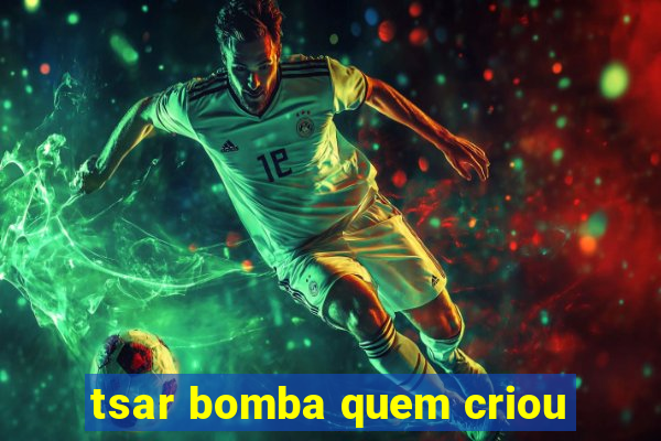 tsar bomba quem criou